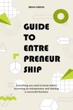  Brian Gibson - Guide to Entrepreneurship Everything you Need to Know Before Becoming an Entrepreneur and Starting a Successful Business.