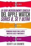  Scott La Counte - La Guía Increíblemente Sencilla Del Apple Watch Series 8, Se Y Ultra: Primeros Pasos Con El Apple Watch De 2022 Y watchOS 9.