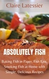  Claire Latessier - Absolutely Fish: Baking Fish in Paper, Fish Fast, Smoking Fish at Home with Simple, Delicious Recipes.