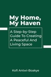  Kofi Antwi - Boakye - My Home, My Haven: A Step-by-Step Guide to Creating a Peaceful and Inviting Living Space.