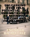 ESCAPER DA MATRIX - Unleashing Your Full Potential: The Ultimate Guide to Achieving Success and Fulfillmen.