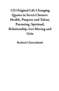  Rodrick Chinodakufa - 125 Original Life Changing Quotes in Seven Clusters: Health, Purpose and Talent, Parenting, Spiritual, Relationship, Get Moving and Grin.