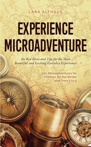  Lara Althaus - Experience Microadventure the Best Ideas and Tips for the Most Beautiful and Exciting Everyday Experiences Incl. Microadventures for Children, for the Winter and From 5 to 9.