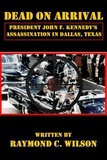  Raymond C. Wilson - Dead on Arrival: President John F. Kennedy's Assassination in Dallas, Texas.
