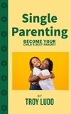  Troy Ludo - Single Parenting: Become Your Child's Best Parent!.
