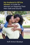  Kofi Antwi - Boakye - My Husband is Off the Market: A Guide for Women on Keeping Their Men Safe and Sound.