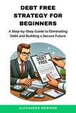  Alexander Newman - Debt Free Strategy For Beginners: A Step-by-Step Guide to Eliminating Debt and Building a Secure Future.