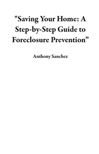  Anthony Sanchez - "Saving Your Home: A Step-by-Step Guide to Foreclosure Prevention”.
