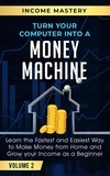  Income Mastery - Turn Your Computer Into a Money Machine: Learn the Fastest and Easiest Way to Make Money From Home and Grow Your Income as a Beginner Volume 2.