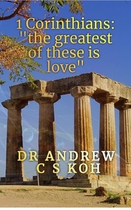  Dr Andrew C S Koh - 1 Corinthians: The Greatest of These is Love - Pauline Epistles, #2.