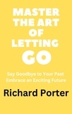  Richard Porter - Master the Art of Letting Go: Say Goodbye to Your Past Embrace an Exciting Future.