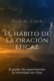  Rick H.Clark - El Hábito De La Oración Eficaz: El Poder De Experimentar La Intimidad Con Dios.