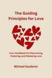  Michael Gardener - The Guiding Principles for Love: Your Handbook for Discovering, Fostering and Releasing Love.