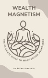  Elena Sinclair - Wealth Magnetism: The Ultimate Guide to Manifesting Abundance.