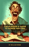  William Webb - The Slacker’s Guide to Humor Writing: Discovering the Art of Laughter.