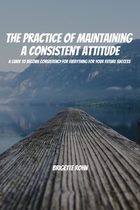 Brigitte Rohn - The Practice Of Maintaining a Consistent Attitude! A Guide to Become Consistency for Everything For Your Future Success.