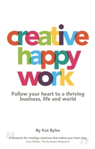  Kat Byles - Creative Happy Work: Follow your Heart to a Thriving Business, Life and World.