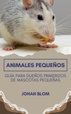  Johan Blom - Animales pequeños: Guía para dueños primerizos de mascotas pequeñas.