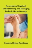  Roberto Miguel Rodriguez - Neuropathy Unveiled: Understanding and Managing Diabetic Nerve Damage.