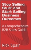  Rick Spair - Stop Selling Stuff and Start Selling Business Outcomes: A Comprehensive B2B Sales Guide.