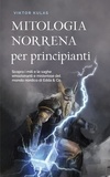  Viktor Kulas - Mitologia norrena per principianti Scopra i miti e le saghe emozionanti e misteriose del mondo nordico di Edda &amp; Co..