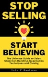  John Kaufman - Stop Selling Start Believing: The Ultimate Guide to Sales, Objection Handling, Negotiation Techniques and Closing.