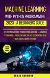  James Harrison - Machine Learning With Python Programming : 2023 A Beginners Guide.