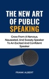  Frank Albert - The New Art Of Public Speaking: Grow From A Nervous, Nauseated, And Sweaty Speaker To An Excited And Confident Speaker.