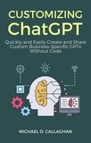  Michael D Callaghan - Customizing ChatGPT: Quickly and Easily Create and Share Custom Business-Specific GPTs Without Code.