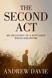  Andrew Davie - The Second Act: My Recovery Of A Ruptured Brain Aneurysm.
