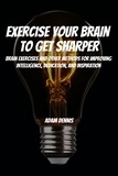  Adam Dennis - Exercise Your Brain To Get Sharper! Brain Exercises and Other Methods for Improving Intelligence, Dedication, and Inspiration.