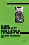  Scott La Counte - La Guida Incredibilmente Facile All'iPhone 15 E All'iPhone 15 Pro: Come Iniziare Con L'iPhone 2023 E iOS 17.