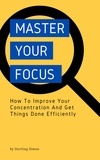  Sterling Simon - Master Your Focus - How To Improve Your Concentration And Get Things Done Efficiently.