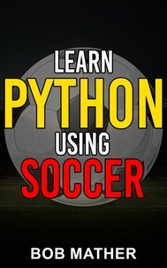  Bob Mather - Learn Python Using Soccer: Coding for Kids in Python Using Outrageously Fun Soccer Concepts.