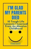  Frank Albert - I'm Glad My Parents Died: 10 Tough Life Lessons I Learned From An Abusive Childhood.