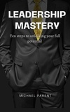  Michael Parent - Leadership Mastery: ten steps to unlock your full potential.