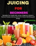  AMZ Publishing - Juicing for Beginners : Revitalize Your Health with Juicing  A Beginner's Guide to Nutrient-Packed, Delicious Blends for Vibrant Well-Being and Energy.