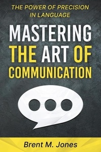  Brent M. Jones - Mastering The Art Of Communication: The Power of Precision In Language.