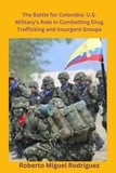  Roberto Miguel Rodriguez - The Battle for Colombia: U.S. Military's Role Combatting Drug Trafficking and Insurgent Groups.