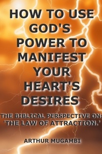  Arthur Mugambi - How to Use God's Power to Manifest Your Heart's Desires: The Biblical Perspective on "The Law of Attraction.'".