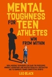  Leo Black - Mental Toughness for Teen Athletes: Win From Within How Anxious Teenagers Can Gain the Resilience Mindset Advantage and Master Focus in a Distracted Age to Dominate Young Competitive Sports.