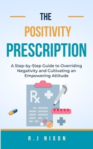  R.J Nixon - The Positivity Prescription :A Step-by-Step Guide to Overriding Negativity and Cultivating an Empowering Attitude.