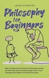  Jakob Schröter - Philosophy for Beginners How to Understand the Basics of Philosophy as Easy as Child’s Play and Successfully Apply Them in Your Everyday Life by Means of Practical Exercises.