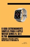  Scott La Counte - O Guia Extremamente Simples Para O Apple Watch Series 9, Se E Ultra: Começar a Utilizar O Apple Watch 2023 E O watchOS 10.