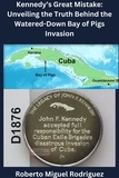  Roberto Miguel Rodriguez - Kennedy's Great Mistake: Unveiling the Truth Behind the Watered-Down Bay of Pigs Invasion.