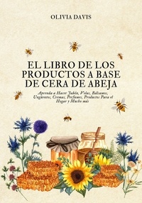  Olivia Davis - El Libro de los Productos a Base de Cera de Abeja: Aprenda a Hacer Jabón, Velas, Bálsamos, Ungüentos, Cremas, Perfumes, Productos Para el Hogar y Mucho más.