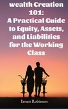  Ernest Robinson - Wealth Creation 101: A Practical Guide to Equity, Assets, and Liabilities for the Working Class.