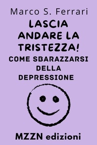  MZZN Edizioni - Lascia Andare La Tristezza! : Come Sbarazzarsi Della Depressione - Raccolta MZZN Auto Aiuto, #6.