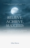  Ethan Marcus - Believe, Achieve, Succeed: A Journey to Financial Freedom and Personal Growth.