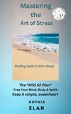  Sophia Elan - Mastering the Art of Stress. Finding Calm in the Chaos - The “KISS” Series; Keep it Simple, Sweetheart.